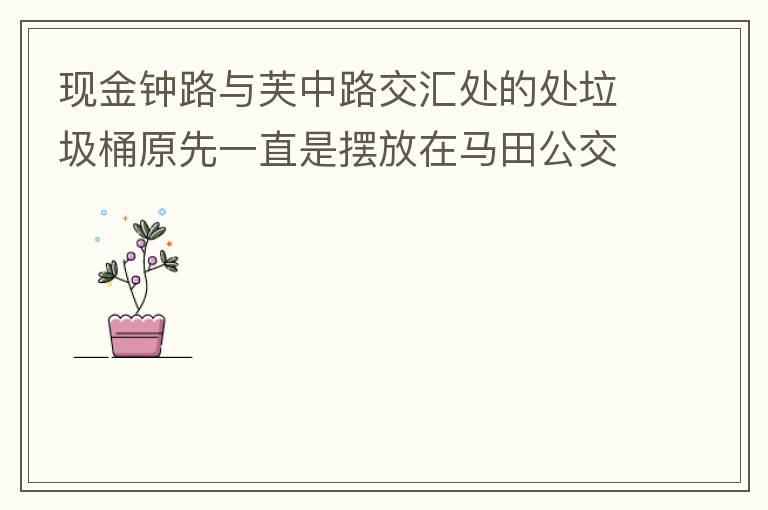 現(xiàn)金鐘路與芙中路交匯處的處垃圾桶原先一直是擺放在馬田公交站臺的對面，后經(jīng)調(diào)整擺在金鐘路靠河邊，遇修路又?jǐn)[在靠近香山御府路段，臭味很大造成較多業(yè)主投訴反映，現(xiàn)建議擺回馬田公交站臺的對面。