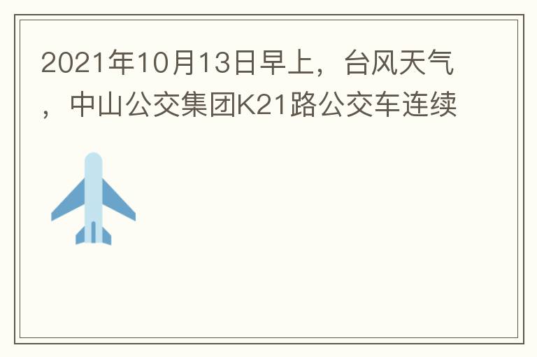 2021年10月13日早上，臺風天氣，中山公交集團K21路公交車連續(xù)取消了兩班車，一到站臺，屏幕顯示下趟班車6：42分，但沒有班車到，過點后，然后屏幕顯示下趟班車6：53分， 6：53分前有輛班車到，