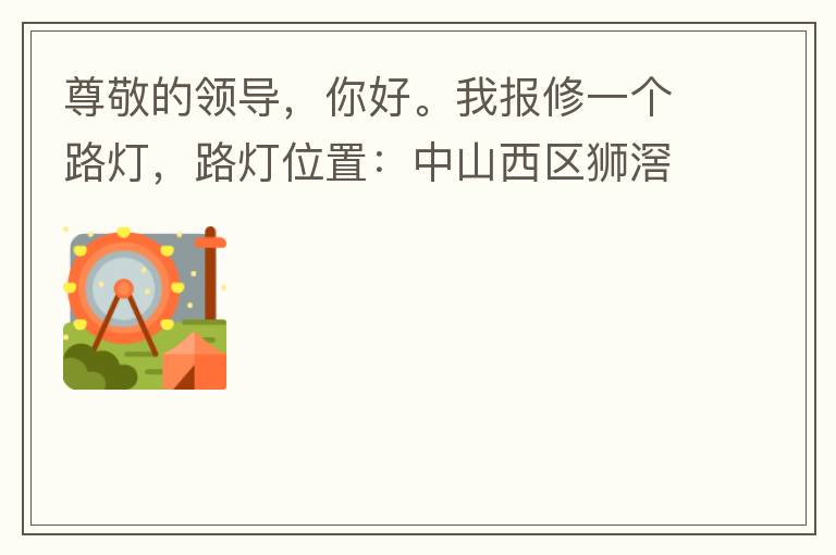 尊敬的領導，你好。我報修一個路燈，路燈位置：中山西區(qū)獅滘口大橋，濱江一號往富華方向，上橋第二支路燈已經損壞。麻煩及時修復，減少意外的發(fā)生。謝謝領導的幫助。