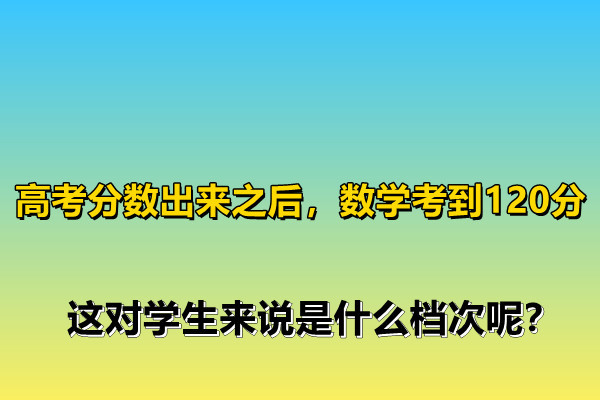高考分數(shù)出來之后，數(shù)學考到120分，這對學生來說是什么檔次呢？